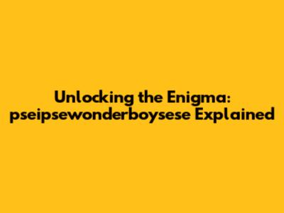 Unlocking the Enigma: pseipsewonderboysese Explained