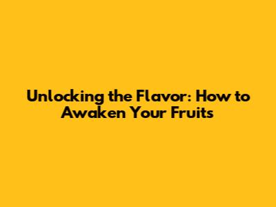 Unlocking the Flavor: How to Awaken Your Fruits