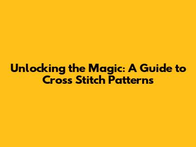 Unlocking the Magic: A Guide to Cross Stitch Patterns