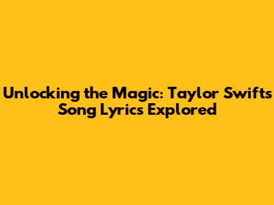 Unlocking the Magic: Taylor Swift's Song Lyrics Explored