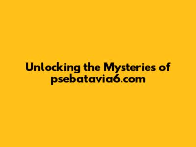Unlocking the Mysteries of psebatavia6.com