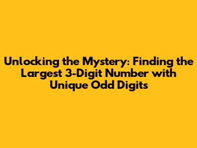 Unlocking the Mystery: Finding the Largest 3-Digit Number with Unique Odd Digits