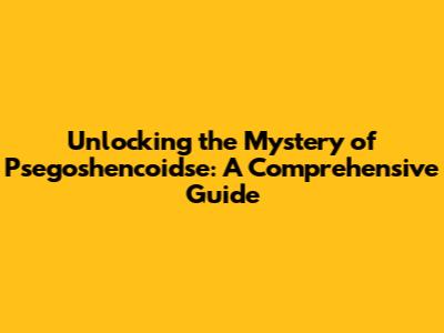 Unlocking the Mystery of Psegoshencoidse: A Comprehensive Guide