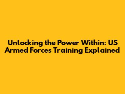 Unlocking the Power Within: US Armed Forces Training Explained