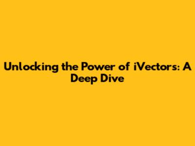 Unlocking the Power of iVectors: A Deep Dive