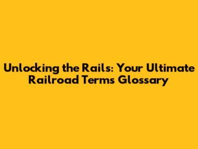 Unlocking the Rails: Your Ultimate Railroad Terms Glossary