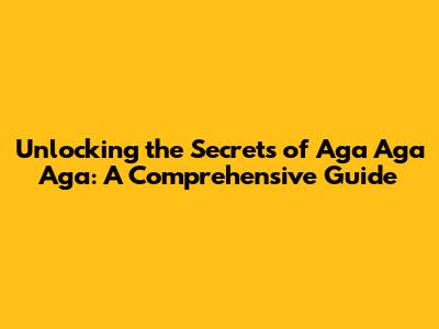 Unlocking the Secrets of Aga Aga Aga: A Comprehensive Guide