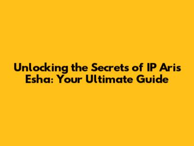 Unlocking the Secrets of IP Aris Esha: Your Ultimate Guide