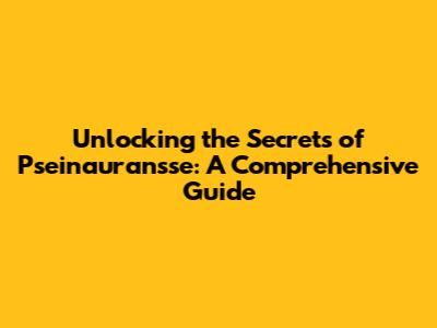 Unlocking the Secrets of Pseinauransse: A Comprehensive Guide