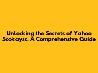 Unlocking the Secrets of Yahoo Scokaysc: A Comprehensive Guide