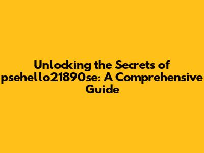 Unlocking the Secrets of psehello21890se: A Comprehensive Guide