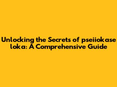 Unlocking the Secrets of pseiiokase loka: A Comprehensive Guide