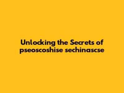 Unlocking the Secrets of pseoscoshise sechinascse