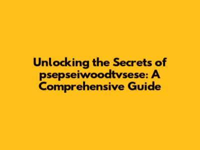 Unlocking the Secrets of psepseiwoodtvsese: A Comprehensive Guide