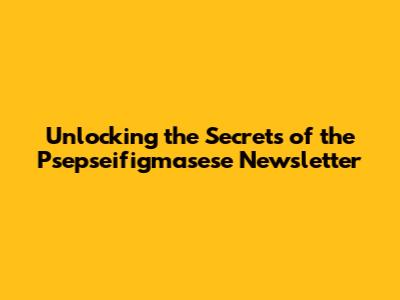 Unlocking the Secrets of the Psepseifigmasese Newsletter