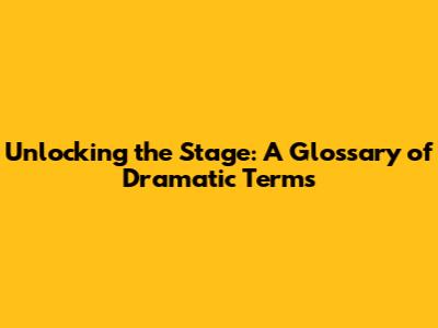 Unlocking the Stage: A Glossary of Dramatic Terms