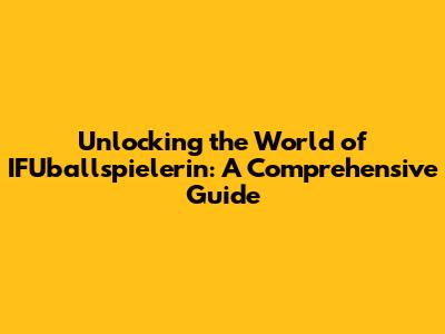Unlocking the World of IFUballspielerin: A Comprehensive Guide