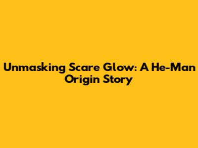 Unmasking Scare Glow: A He-Man Origin Story
