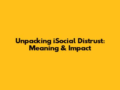 Unpacking iSocial Distrust: Meaning & Impact