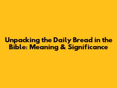 Unpacking the 'Daily Bread' in the Bible: Meaning & Significance