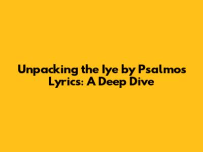 Unpacking the 'Iye' by Psalmos Lyrics: A Deep Dive