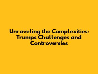 Unraveling the Complexities: Trump's Challenges and Controversies