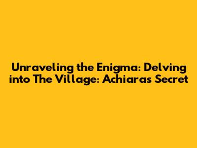 Unraveling the Enigma: Delving into 'The Village: Achiara's Secret'