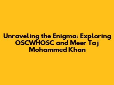 Unraveling the Enigma: Exploring OSCWHOSC and Meer Taj Mohammed Khan