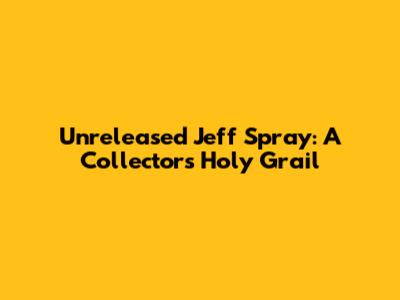 Unreleased Jeff Spray: A Collector's Holy Grail
