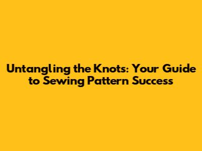 Untangling the Knots: Your Guide to Sewing Pattern Success