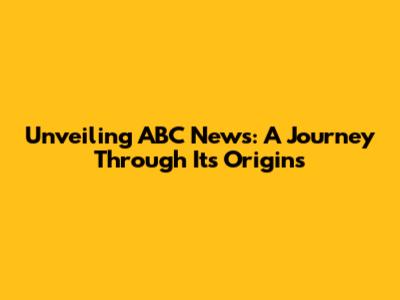 Unveiling ABC News: A Journey Through Its Origins