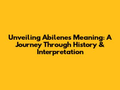 Unveiling Abilene's Meaning: A Journey Through History & Interpretation