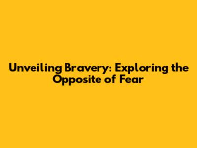 Unveiling Bravery: Exploring the Opposite of Fear