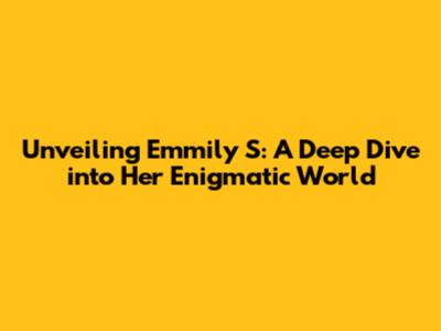 Unveiling Emmily S: A Deep Dive into Her Enigmatic World