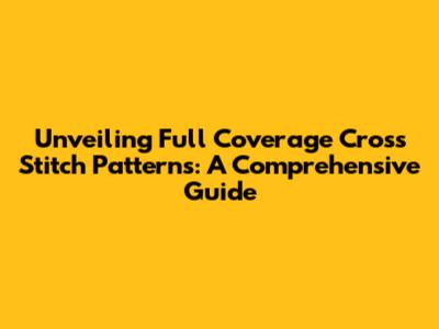Unveiling Full Coverage Cross Stitch Patterns: A Comprehensive Guide