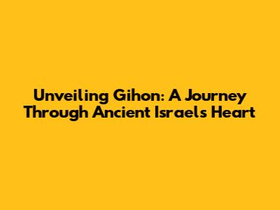 Unveiling Gihon: A Journey Through Ancient Israel's Heart