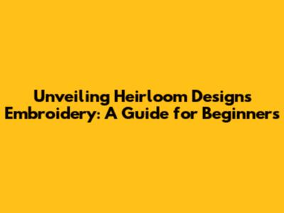 Unveiling Heirloom Designs Embroidery: A Guide for Beginners