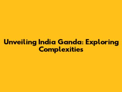 Unveiling India Ganda: Exploring Complexities
