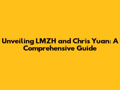 Unveiling LMZH and Chris Yuan: A Comprehensive Guide