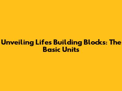 Unveiling Life's Building Blocks: The Basic Units