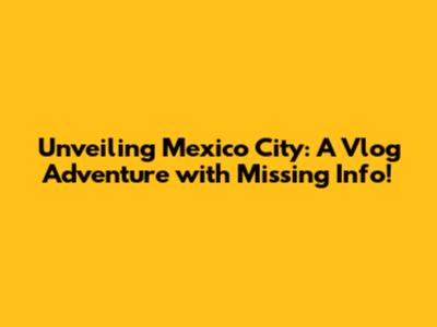 Unveiling Mexico City: A Vlog Adventure with Missing Info!