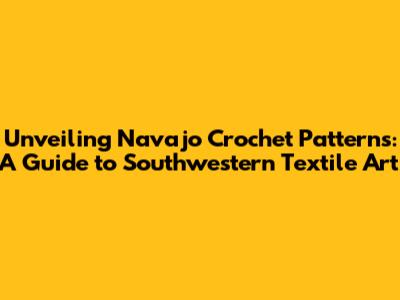 Unveiling Navajo Crochet Patterns: A Guide to Southwestern Textile Art