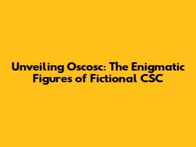 Unveiling Oscosc: The Enigmatic Figures of Fictional CSC