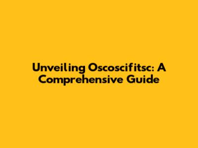 Unveiling Oscoscifitsc: A Comprehensive Guide