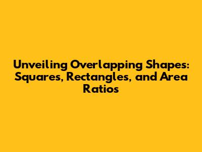 Unveiling Overlapping Shapes: Squares, Rectangles, and Area Ratios