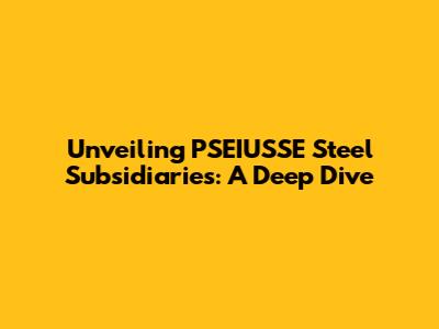 Unveiling PSEIUSSE Steel Subsidiaries: A Deep Dive