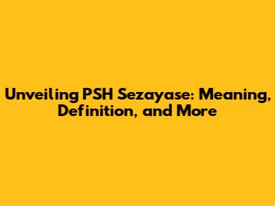 Unveiling PSH Sezayase: Meaning, Definition, and More