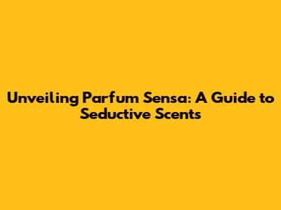 Unveiling Parfum Sensa: A Guide to Seductive Scents