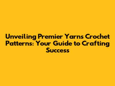 Unveiling Premier Yarns Crochet Patterns: Your Guide to Crafting Success