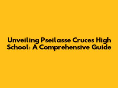 Unveiling Pseilasse Cruces High School: A Comprehensive Guide